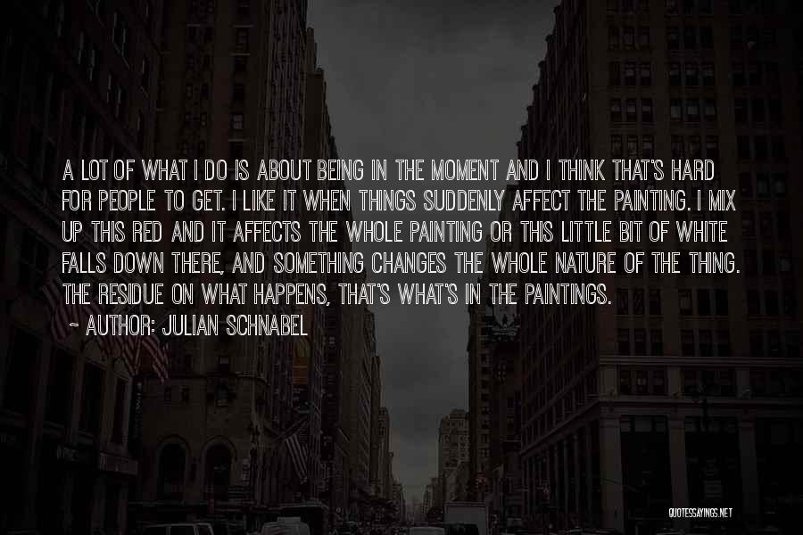 Julian Schnabel Quotes: A Lot Of What I Do Is About Being In The Moment And I Think That's Hard For People To