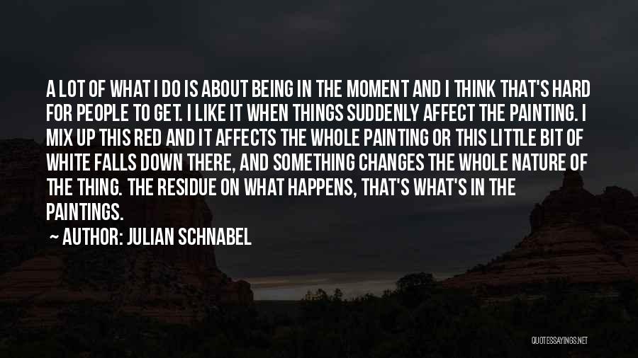 Julian Schnabel Quotes: A Lot Of What I Do Is About Being In The Moment And I Think That's Hard For People To