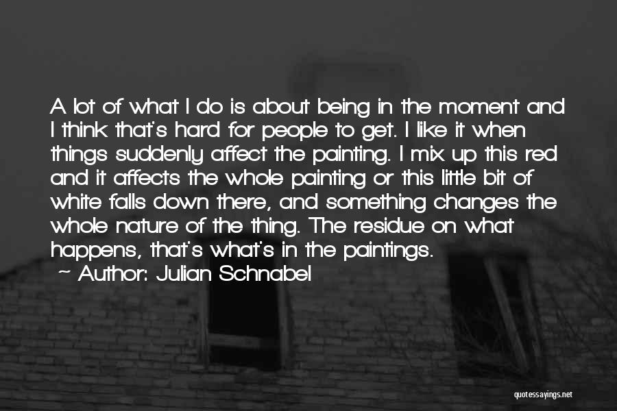 Julian Schnabel Quotes: A Lot Of What I Do Is About Being In The Moment And I Think That's Hard For People To