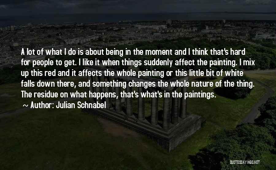 Julian Schnabel Quotes: A Lot Of What I Do Is About Being In The Moment And I Think That's Hard For People To