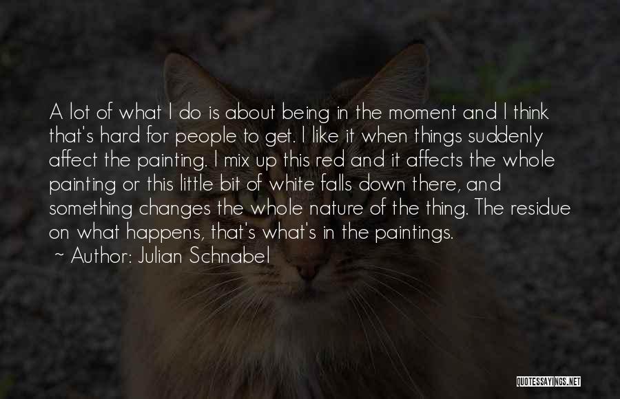 Julian Schnabel Quotes: A Lot Of What I Do Is About Being In The Moment And I Think That's Hard For People To