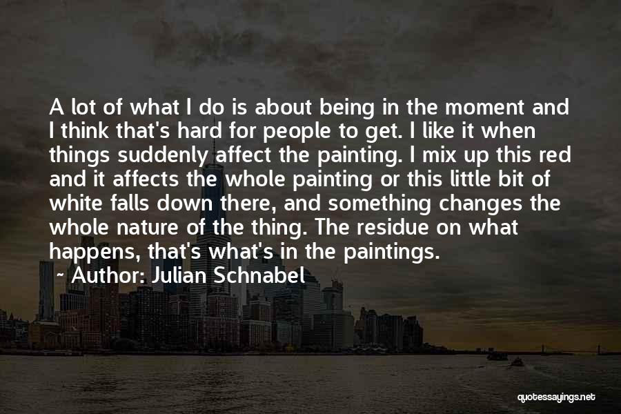 Julian Schnabel Quotes: A Lot Of What I Do Is About Being In The Moment And I Think That's Hard For People To