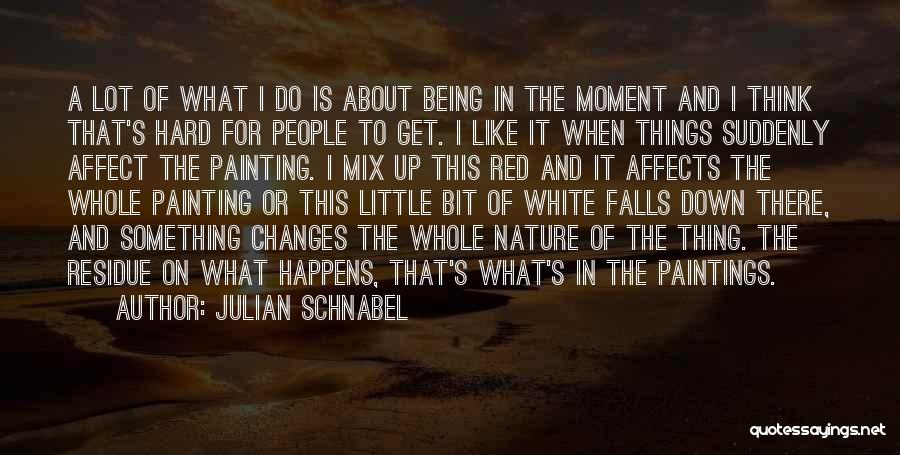 Julian Schnabel Quotes: A Lot Of What I Do Is About Being In The Moment And I Think That's Hard For People To