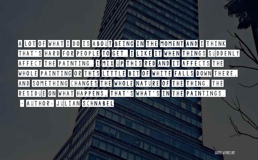 Julian Schnabel Quotes: A Lot Of What I Do Is About Being In The Moment And I Think That's Hard For People To