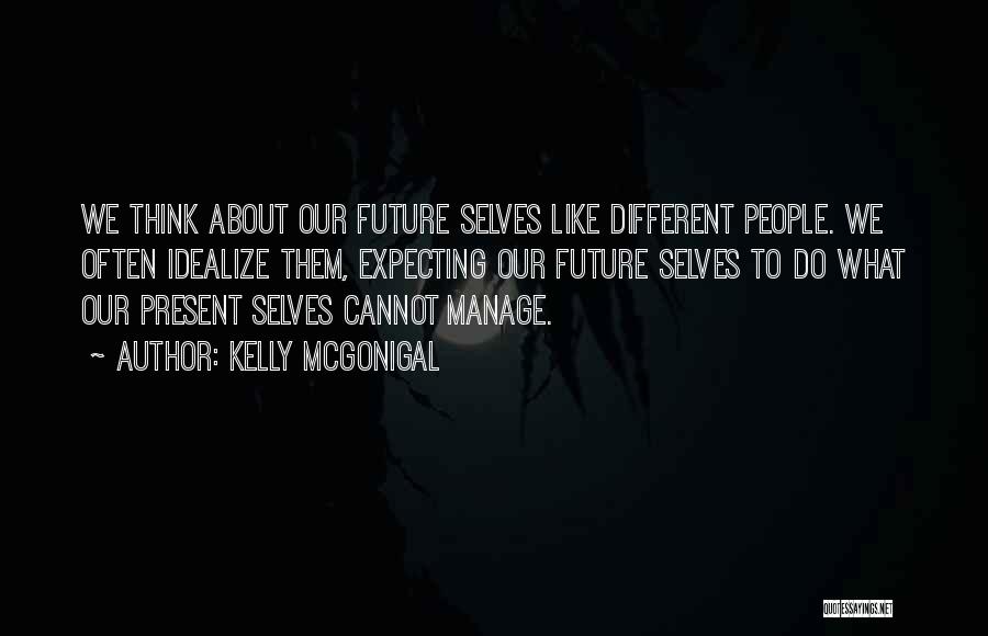 Kelly McGonigal Quotes: We Think About Our Future Selves Like Different People. We Often Idealize Them, Expecting Our Future Selves To Do What