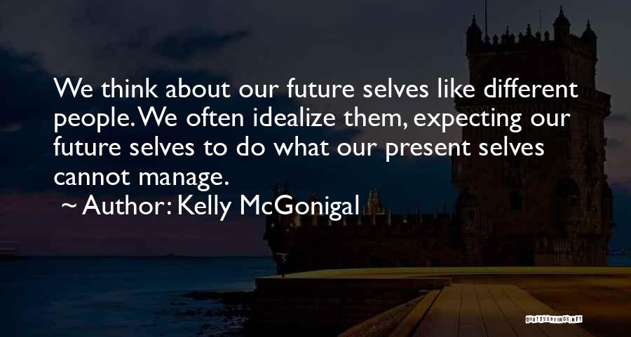 Kelly McGonigal Quotes: We Think About Our Future Selves Like Different People. We Often Idealize Them, Expecting Our Future Selves To Do What