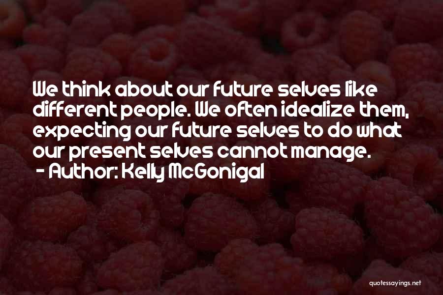 Kelly McGonigal Quotes: We Think About Our Future Selves Like Different People. We Often Idealize Them, Expecting Our Future Selves To Do What