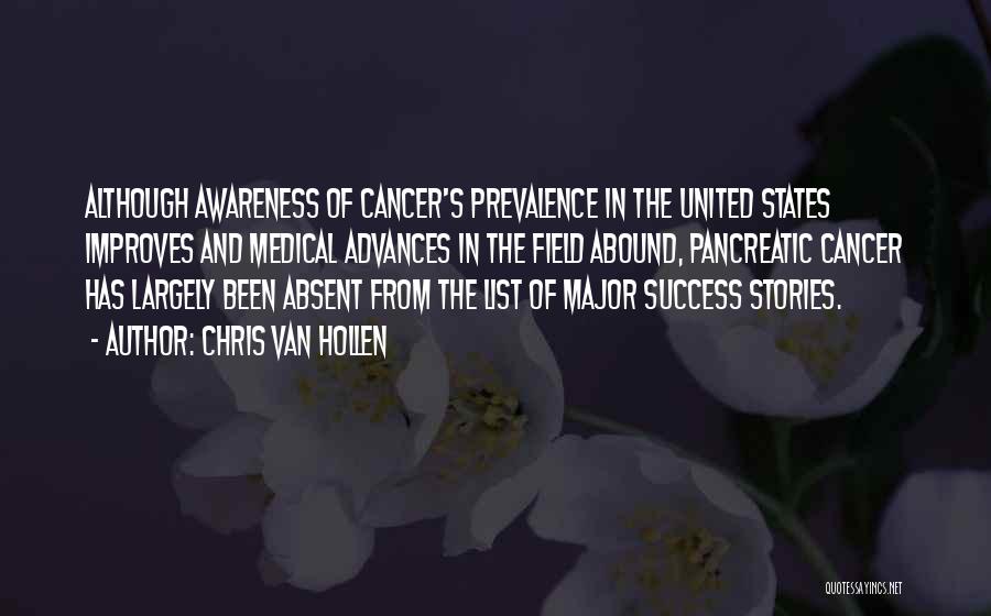 Chris Van Hollen Quotes: Although Awareness Of Cancer's Prevalence In The United States Improves And Medical Advances In The Field Abound, Pancreatic Cancer Has