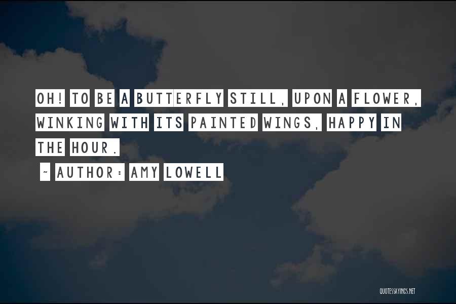 Amy Lowell Quotes: Oh! To Be A Butterfly Still, Upon A Flower, Winking With Its Painted Wings, Happy In The Hour.