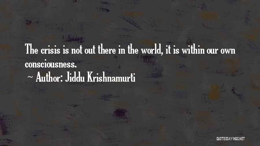 Jiddu Krishnamurti Quotes: The Crisis Is Not Out There In The World, It Is Within Our Own Consciousness.