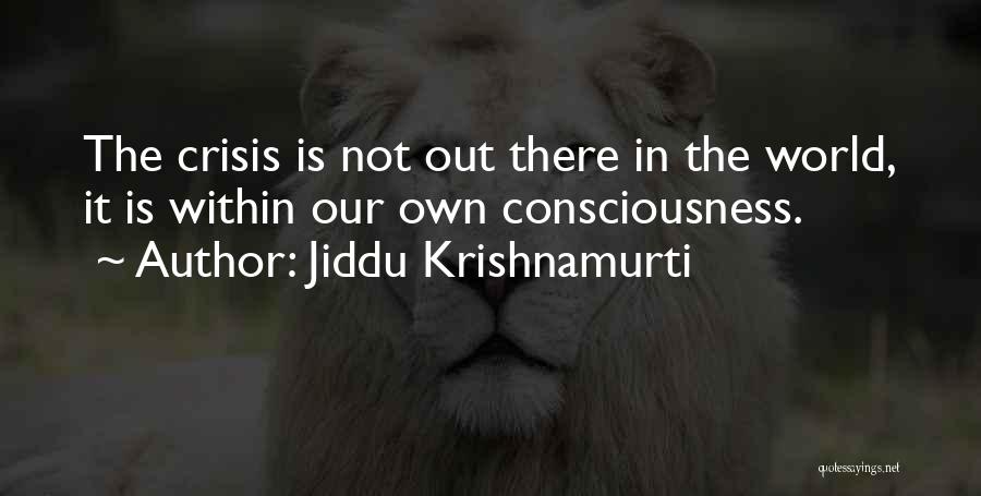 Jiddu Krishnamurti Quotes: The Crisis Is Not Out There In The World, It Is Within Our Own Consciousness.