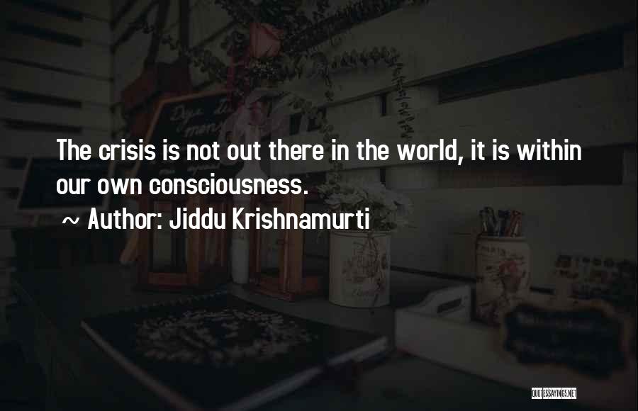 Jiddu Krishnamurti Quotes: The Crisis Is Not Out There In The World, It Is Within Our Own Consciousness.