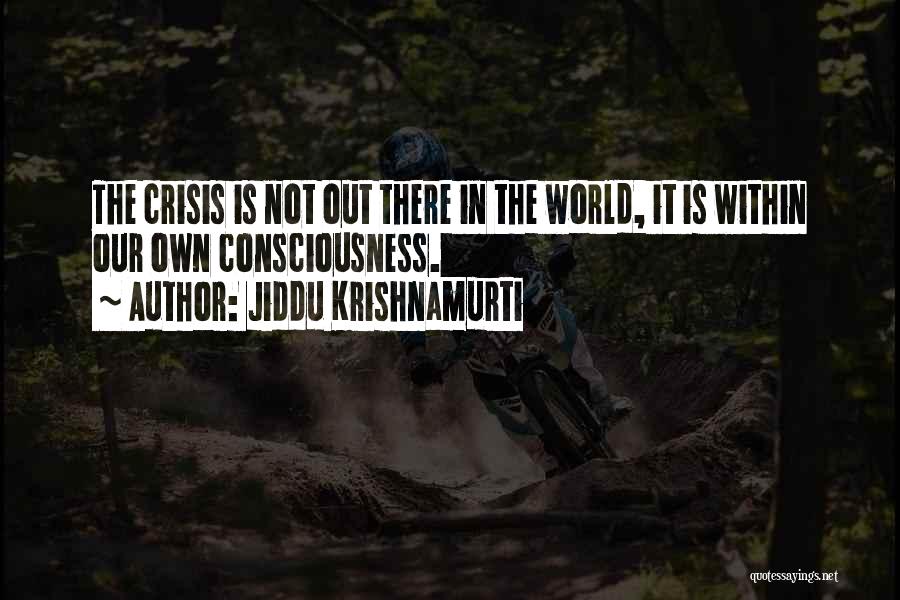 Jiddu Krishnamurti Quotes: The Crisis Is Not Out There In The World, It Is Within Our Own Consciousness.