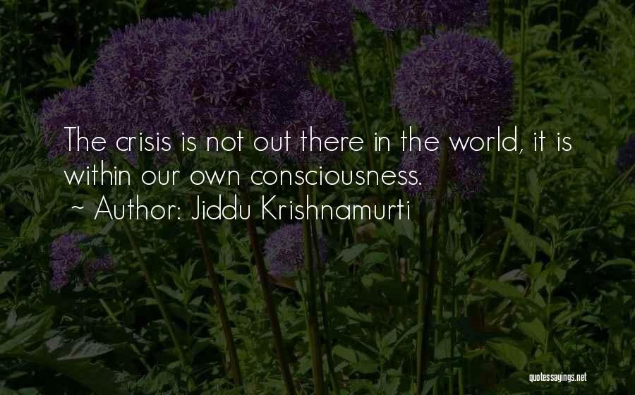 Jiddu Krishnamurti Quotes: The Crisis Is Not Out There In The World, It Is Within Our Own Consciousness.