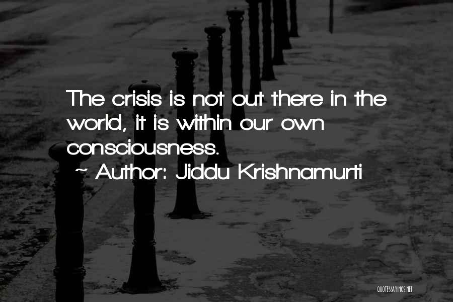 Jiddu Krishnamurti Quotes: The Crisis Is Not Out There In The World, It Is Within Our Own Consciousness.