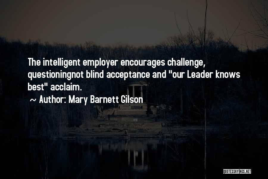 Mary Barnett Gilson Quotes: The Intelligent Employer Encourages Challenge, Questioningnot Blind Acceptance And Our Leader Knows Best Acclaim.