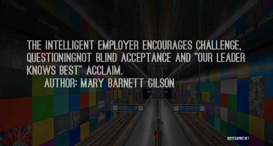 Mary Barnett Gilson Quotes: The Intelligent Employer Encourages Challenge, Questioningnot Blind Acceptance And Our Leader Knows Best Acclaim.