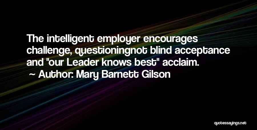 Mary Barnett Gilson Quotes: The Intelligent Employer Encourages Challenge, Questioningnot Blind Acceptance And Our Leader Knows Best Acclaim.