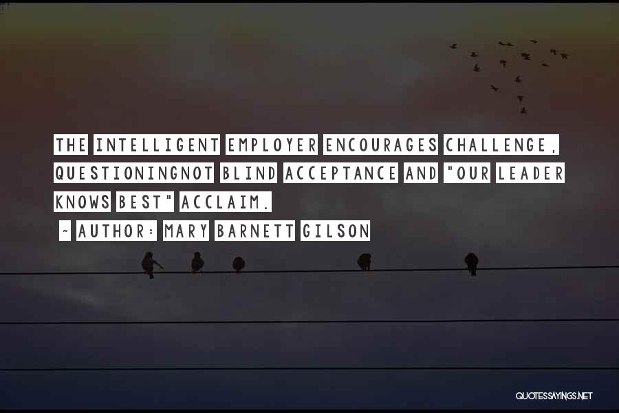 Mary Barnett Gilson Quotes: The Intelligent Employer Encourages Challenge, Questioningnot Blind Acceptance And Our Leader Knows Best Acclaim.