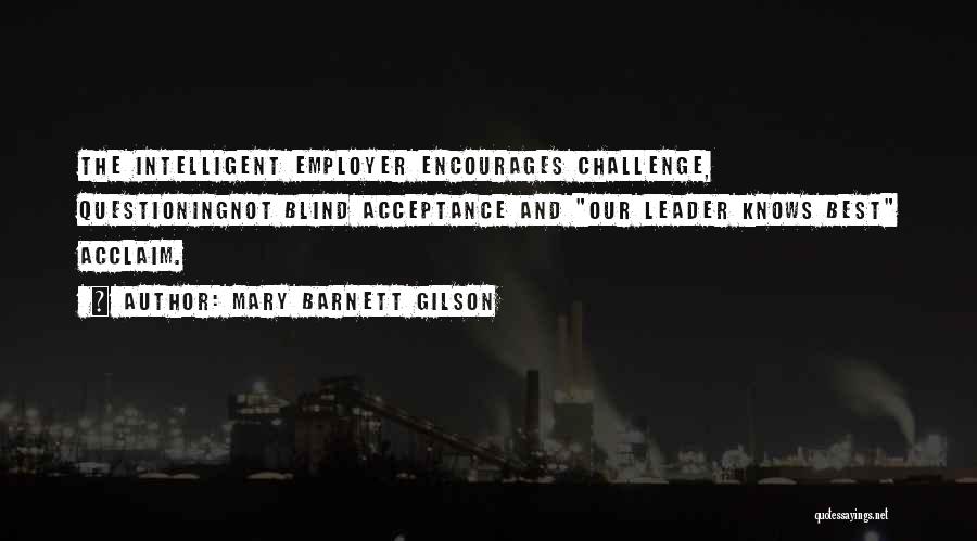 Mary Barnett Gilson Quotes: The Intelligent Employer Encourages Challenge, Questioningnot Blind Acceptance And Our Leader Knows Best Acclaim.