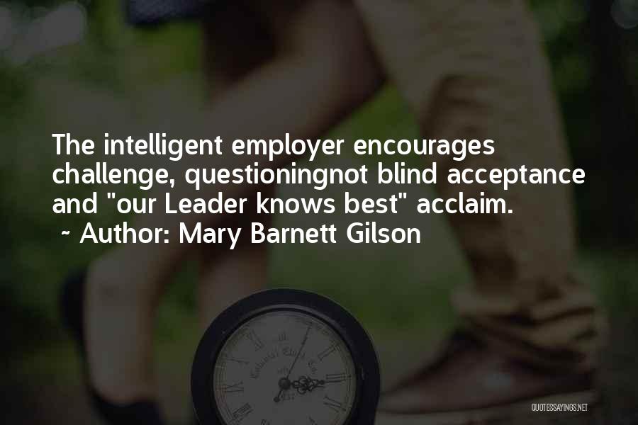 Mary Barnett Gilson Quotes: The Intelligent Employer Encourages Challenge, Questioningnot Blind Acceptance And Our Leader Knows Best Acclaim.