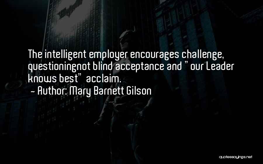 Mary Barnett Gilson Quotes: The Intelligent Employer Encourages Challenge, Questioningnot Blind Acceptance And Our Leader Knows Best Acclaim.