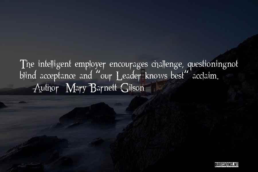 Mary Barnett Gilson Quotes: The Intelligent Employer Encourages Challenge, Questioningnot Blind Acceptance And Our Leader Knows Best Acclaim.