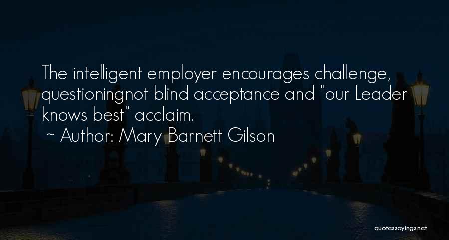 Mary Barnett Gilson Quotes: The Intelligent Employer Encourages Challenge, Questioningnot Blind Acceptance And Our Leader Knows Best Acclaim.