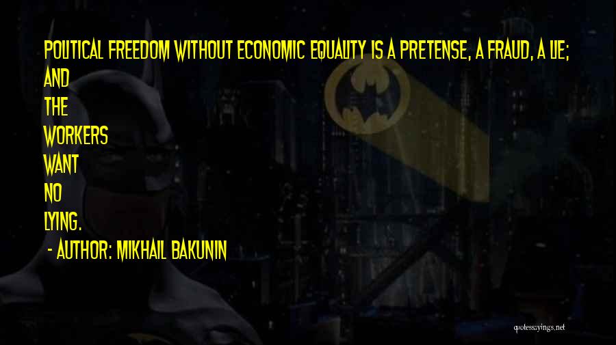 Mikhail Bakunin Quotes: Political Freedom Without Economic Equality Is A Pretense, A Fraud, A Lie; And The Workers Want No Lying.