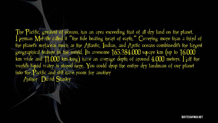David Stanley Quotes: The Pacific, Greatest Of Oceans, Has An Area Exceeding That Of All Dry Land On The Planet. Herman Melville Called
