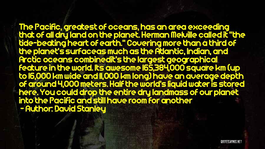 David Stanley Quotes: The Pacific, Greatest Of Oceans, Has An Area Exceeding That Of All Dry Land On The Planet. Herman Melville Called