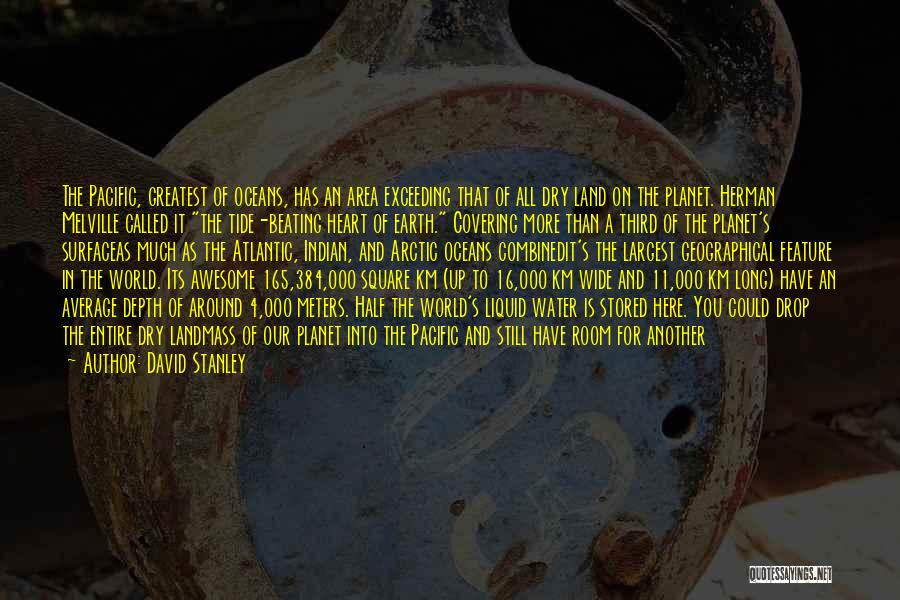 David Stanley Quotes: The Pacific, Greatest Of Oceans, Has An Area Exceeding That Of All Dry Land On The Planet. Herman Melville Called
