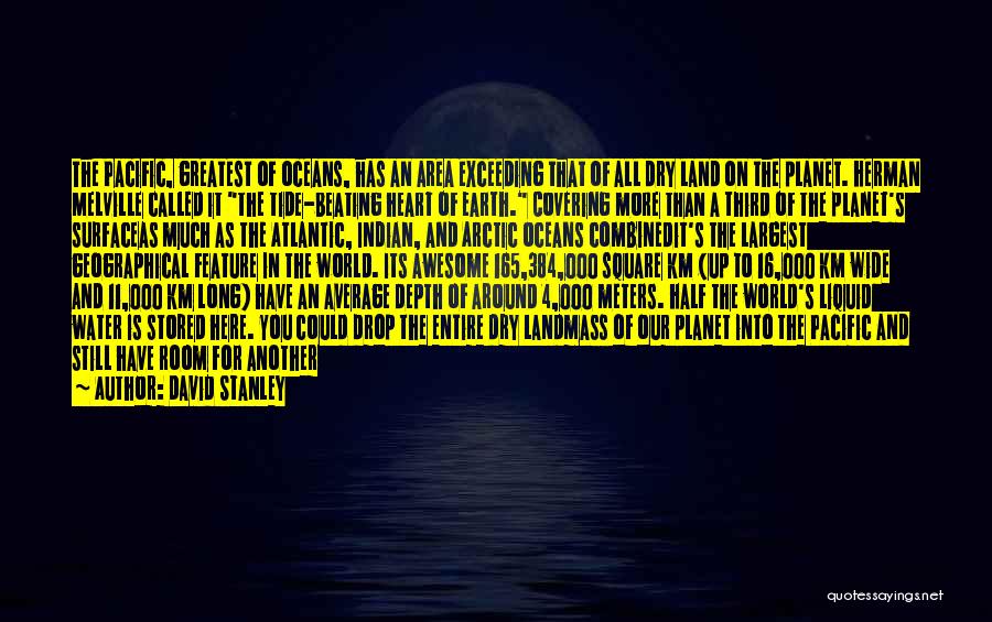 David Stanley Quotes: The Pacific, Greatest Of Oceans, Has An Area Exceeding That Of All Dry Land On The Planet. Herman Melville Called