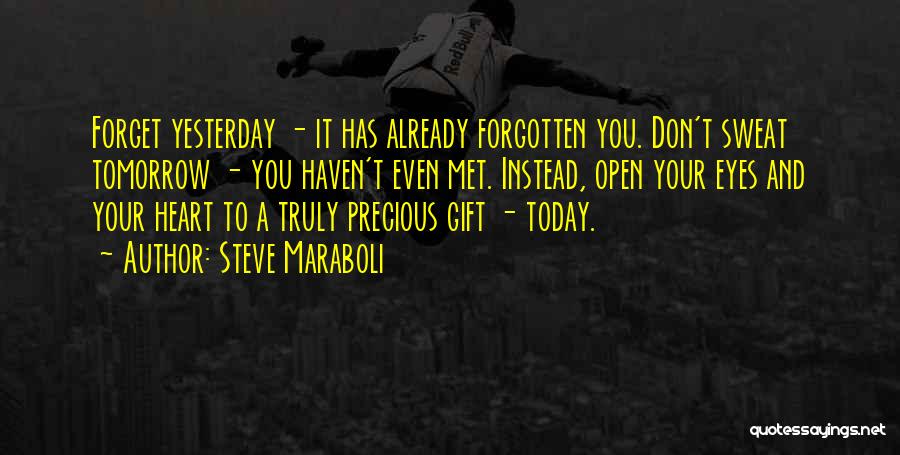 Steve Maraboli Quotes: Forget Yesterday - It Has Already Forgotten You. Don't Sweat Tomorrow - You Haven't Even Met. Instead, Open Your Eyes