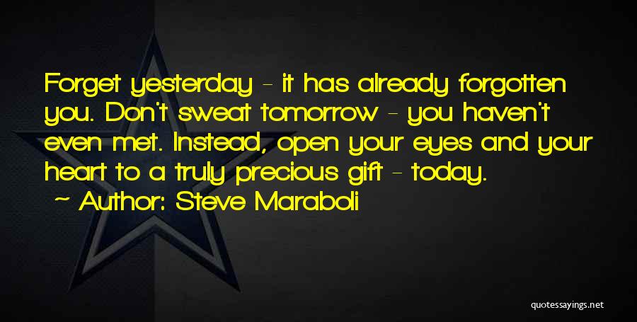 Steve Maraboli Quotes: Forget Yesterday - It Has Already Forgotten You. Don't Sweat Tomorrow - You Haven't Even Met. Instead, Open Your Eyes