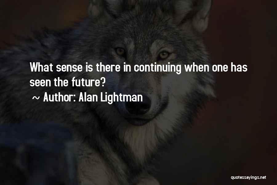 Alan Lightman Quotes: What Sense Is There In Continuing When One Has Seen The Future?