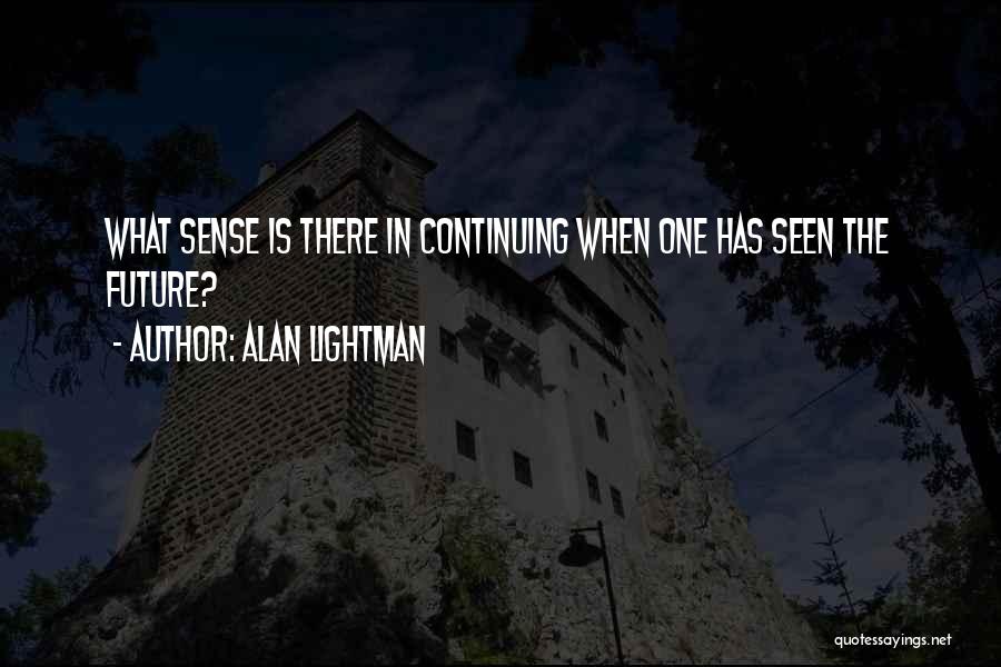 Alan Lightman Quotes: What Sense Is There In Continuing When One Has Seen The Future?