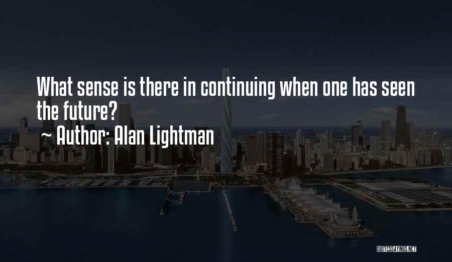 Alan Lightman Quotes: What Sense Is There In Continuing When One Has Seen The Future?