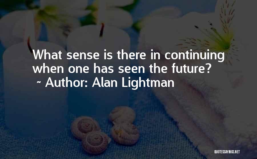 Alan Lightman Quotes: What Sense Is There In Continuing When One Has Seen The Future?