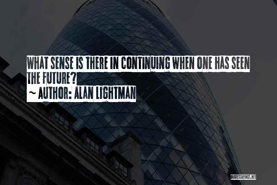 Alan Lightman Quotes: What Sense Is There In Continuing When One Has Seen The Future?