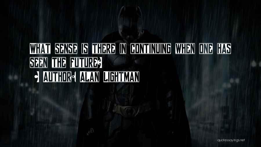 Alan Lightman Quotes: What Sense Is There In Continuing When One Has Seen The Future?