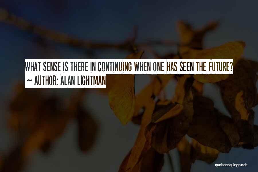 Alan Lightman Quotes: What Sense Is There In Continuing When One Has Seen The Future?