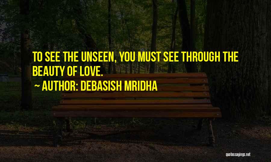 Debasish Mridha Quotes: To See The Unseen, You Must See Through The Beauty Of Love.