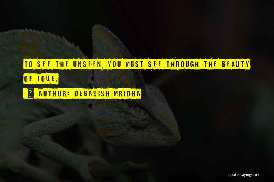 Debasish Mridha Quotes: To See The Unseen, You Must See Through The Beauty Of Love.