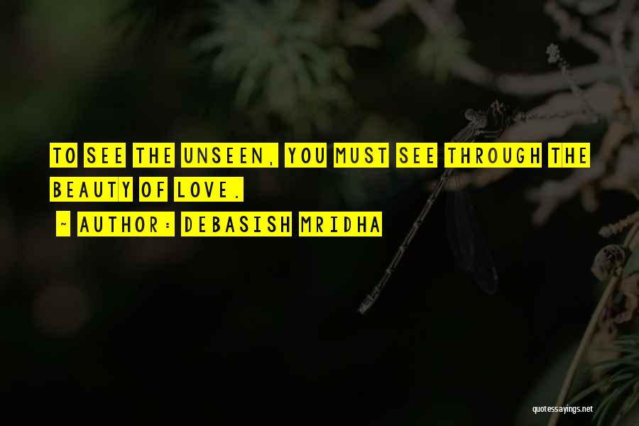 Debasish Mridha Quotes: To See The Unseen, You Must See Through The Beauty Of Love.