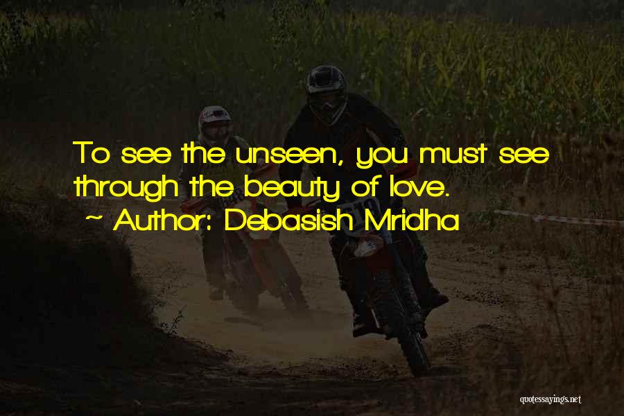 Debasish Mridha Quotes: To See The Unseen, You Must See Through The Beauty Of Love.