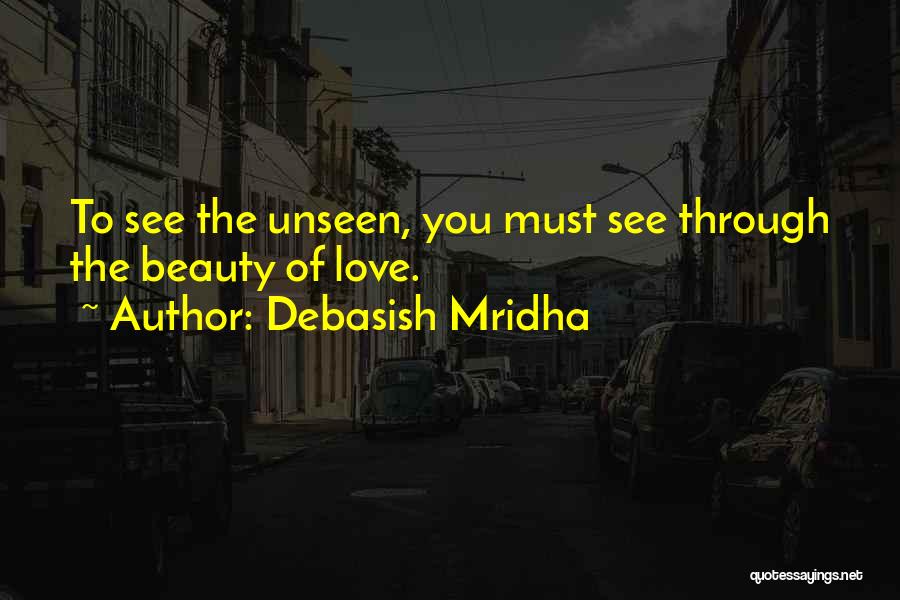 Debasish Mridha Quotes: To See The Unseen, You Must See Through The Beauty Of Love.