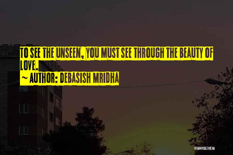 Debasish Mridha Quotes: To See The Unseen, You Must See Through The Beauty Of Love.
