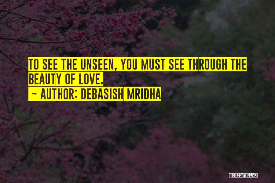 Debasish Mridha Quotes: To See The Unseen, You Must See Through The Beauty Of Love.