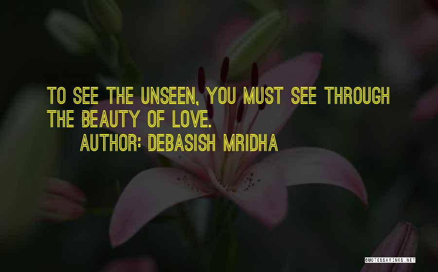 Debasish Mridha Quotes: To See The Unseen, You Must See Through The Beauty Of Love.